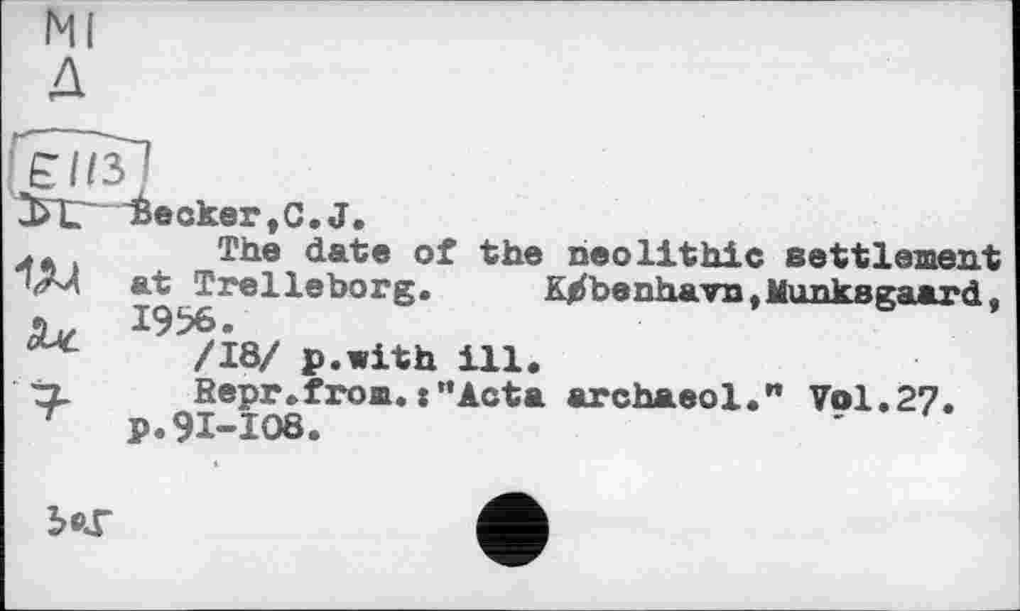 ﻿ЗИГ lâeckertC.J.
.	The date of the neolithic settlement
•Л-A at Trelleborg.	K^benhavnt Munkegaarrt}
s і/ I9b6 •
**	/18/ p.with ill.
Верг.from.:”Acta archaeol." Vol.27.
p.91-108.
